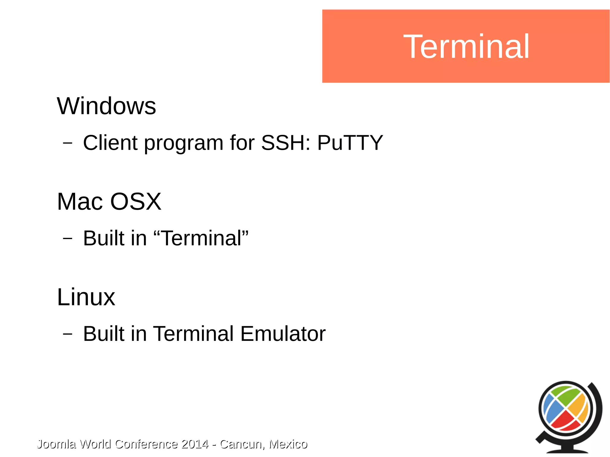 Joomla WWoorrlldd CCoonnffeerreennccee 22001144 -- CCaannccuunn,, MMeexxiiccoo 
Terminal 
Windows 
– Client program for SSH: PuTTY 
Mac OSX 
– Built in “Terminal” 
Linux 
– Built in Terminal Emulator 
 