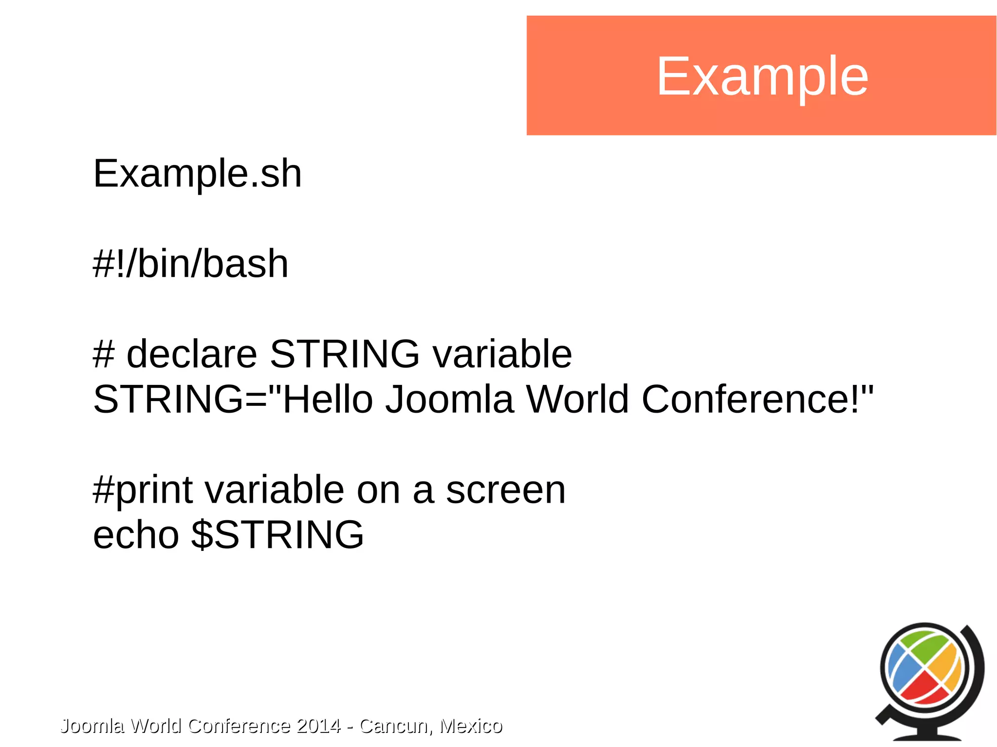 Joomla WWoorrlldd CCoonnffeerreennccee 22001144 -- CCaannccuunn,, MMeexxiiccoo 
Example 
Example.sh 
#!/bin/bash 
# declare STRING variable 
STRING="Hello Joomla World Conference!" 
#print variable on a screen 
echo $STRING 
 