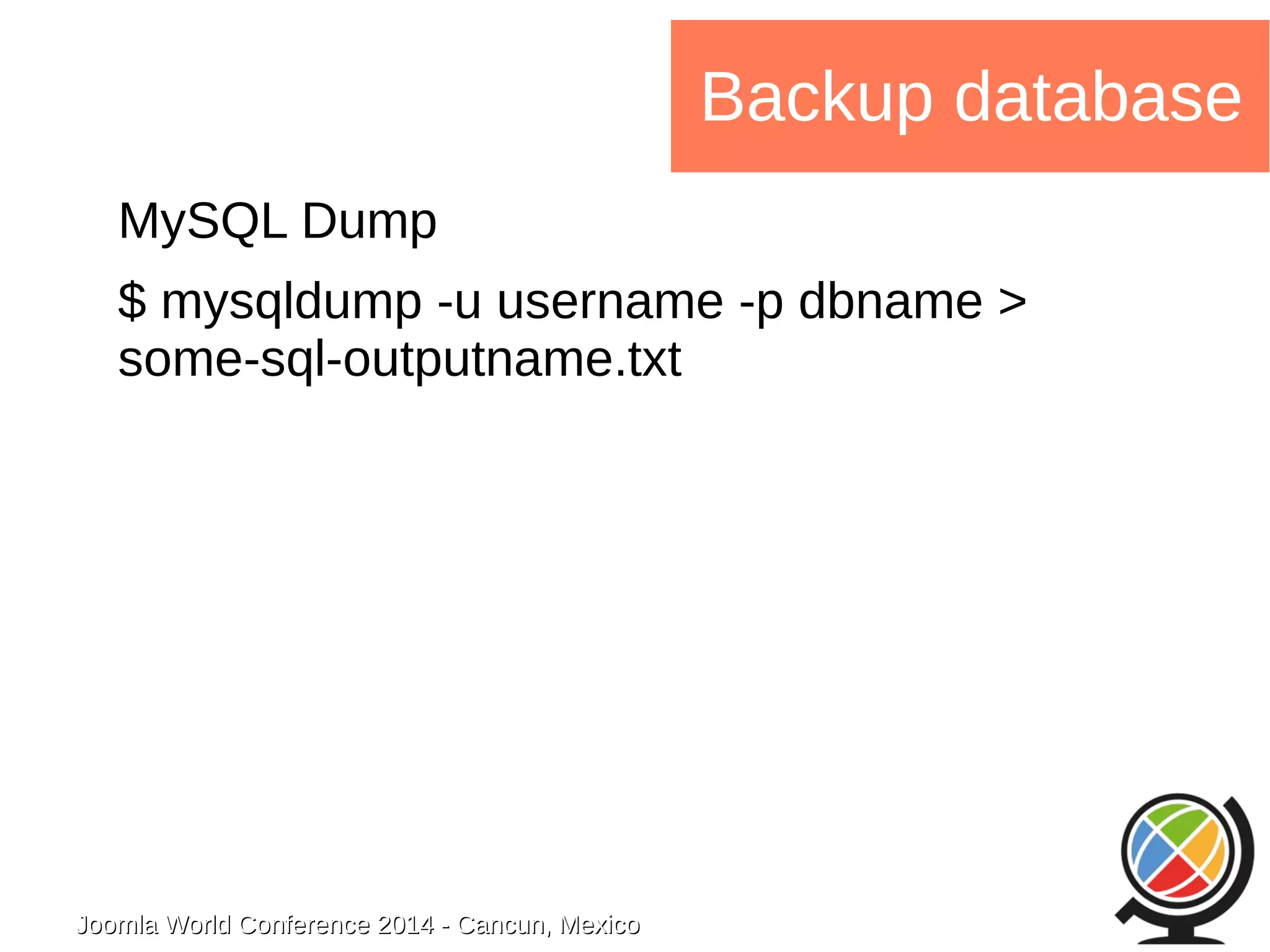 Joomla WWoorrlldd CCoonnffeerreennccee 22001144 -- CCaannccuunn,, MMeexxiiccoo 
Backup database 
MySQL Dump 
$ mysqldump -u username -p dbname > 
some-sql-outputname.txt 
 