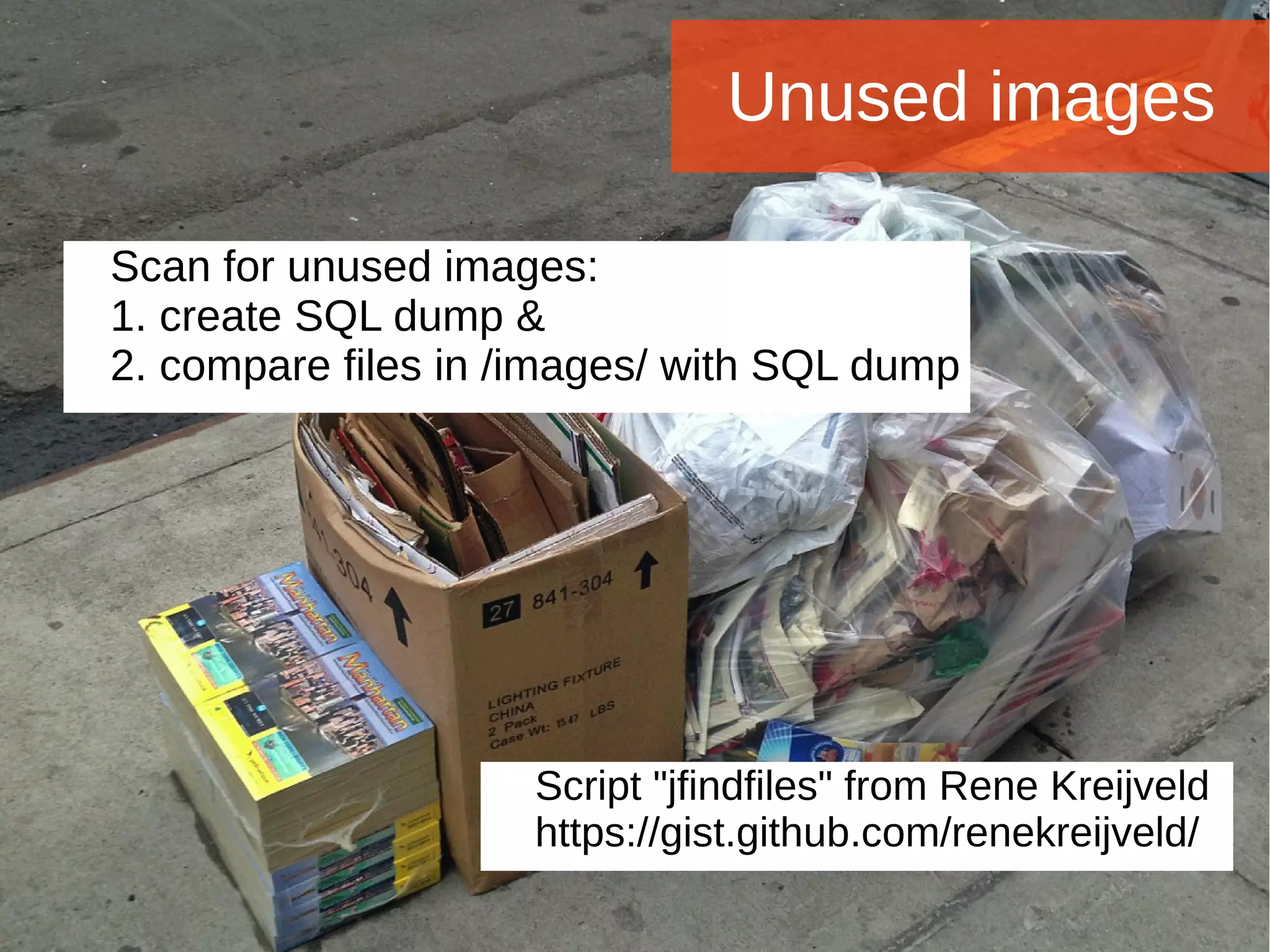 Joomla WWoorrlldd CCoonnffeerreennccee 22001144 -- CCaannccuunn,, MMeexxiiccoo 
Unused images 
Scan for unused images: 
1. create SQL dump & 
2. compare files in /images/ with SQL dump 
Script "jfindfiles" from Rene Kreijveld 
https://gist.github.com/renekreijveld/ 
 