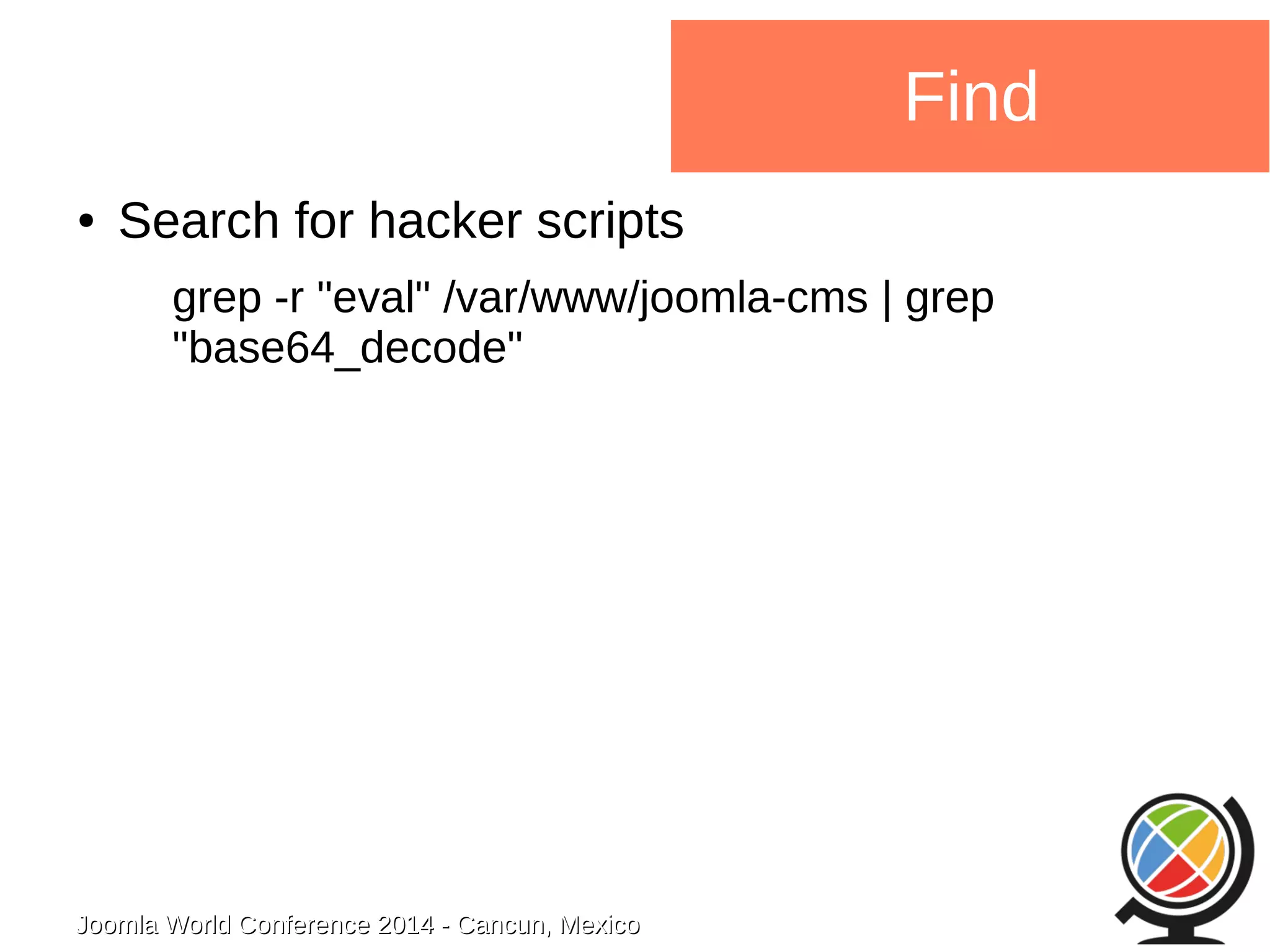 Joomla WWoorrlldd CCoonnffeerreennccee 22001144 -- CCaannccuunn,, MMeexxiiccoo 
Find 
● Search for hacker scripts 
grep -r "eval" /var/www/joomla-cms | grep 
"base64_decode" 
 