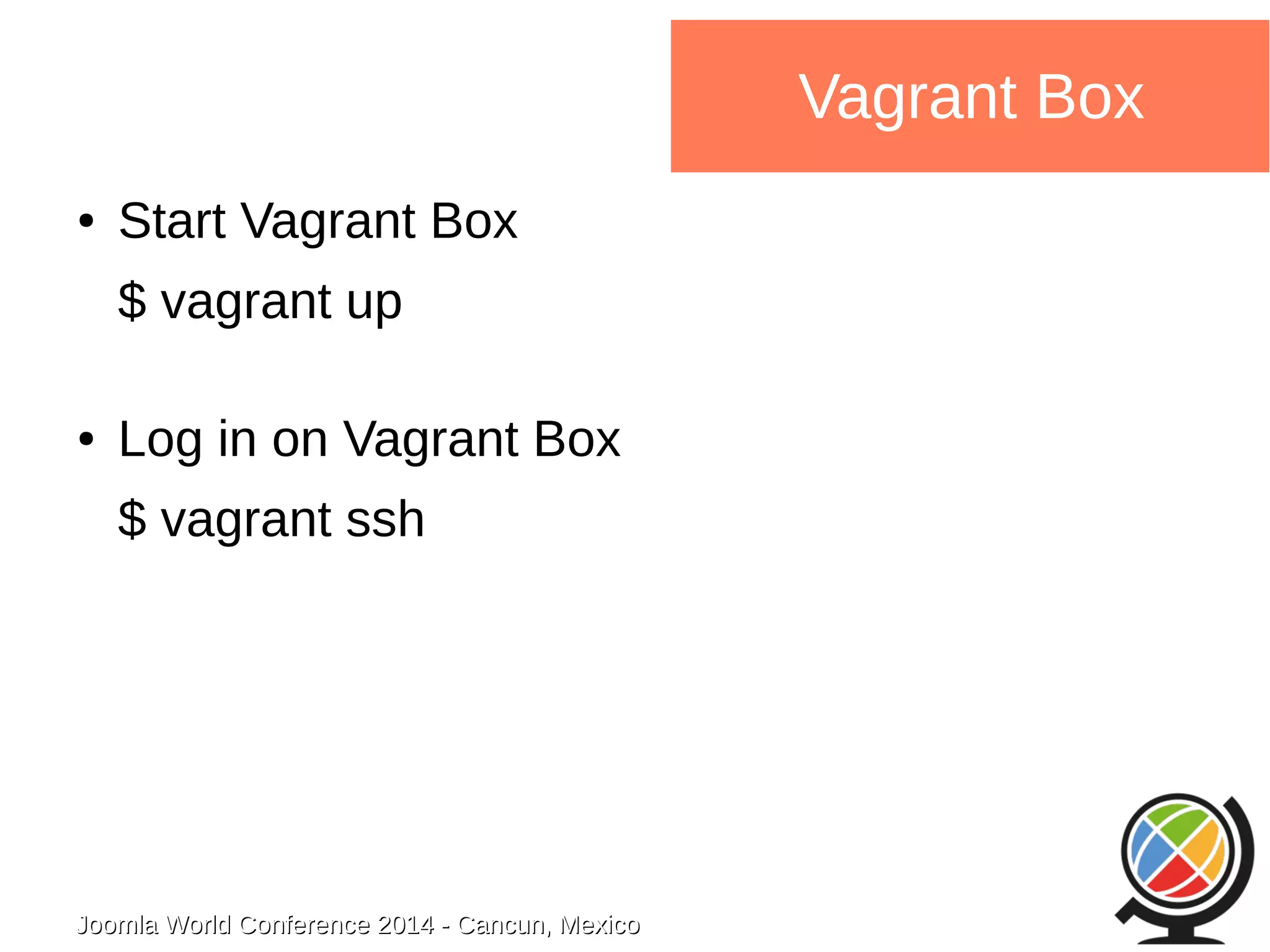 Joomla WWoorrlldd CCoonnffeerreennccee 22001144 -- CCaannccuunn,, MMeexxiiccoo 
Vagrant Box 
● Start Vagrant Box 
$ vagrant up 
● Log in on Vagrant Box 
$ vagrant ssh 
 