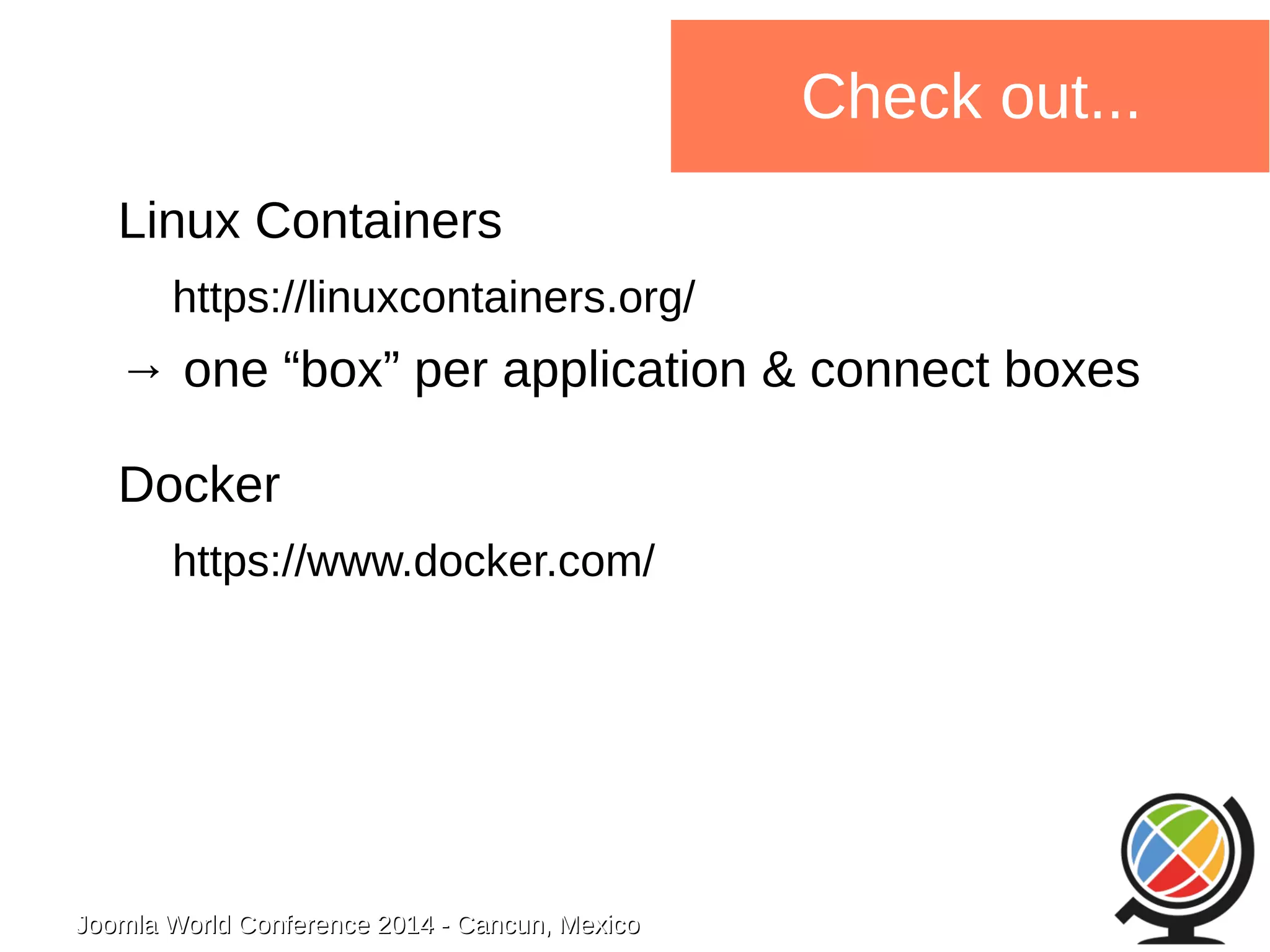 Joomla WWoorrlldd CCoonnffeerreennccee 22001144 -- CCaannccuunn,, MMeexxiiccoo 
Check out... 
Linux Containers 
https://linuxcontainers.org/ 
→ one “box” per application & connect boxes 
Docker 
https://www.docker.com/ 
 