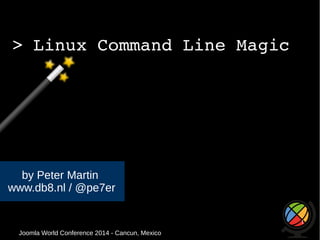 > Linux Command Line Magic 
by Peter Martin 
www.db8.nl / @pe7er 
Joomla WWoorrlldd CCoonnffeerreennccee 22001144 -- CCaannccuunn,, MMeexxiiccoo 
1 
 