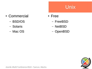 ● Commercial 
– BSD/OS 
– Solaris 
– Mac OS 
Joomla WWoorrlldd CCoonnffeerreennccee 22001144 -- CCaannccuunn,, MMeexxiiccoo 
Unix 
● Free 
– FreeBSD 
– NetBSD 
– OpenBSD 
 