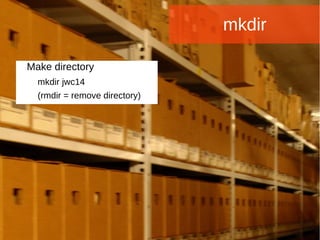 Joomla WWoorrlldd CCoonnffeerreennccee 22001144 -- CCaannccuunn,, MMeexxiiccoo 
mkdir 
Make directory 
mkdir jwc14 
(rmdir = remove directory) 
 