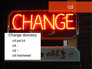 Joomla WWoorrlldd CCoonnffeerreennccee 22001144 -- CCaannccuunn,, MMeexxiiccoo 
cd 
Change directory 
cd jwc14 
cd .. 
cd ~ 
cd /var/www/ 
 