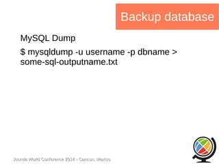 Joomla WWoorrlldd CCoonnffeerreennccee 22001144 -- CCaannccuunn,, MMeexxiiccoo 
Backup database 
MySQL Dump 
$ mysqldump -u username -p dbname > 
some-sql-outputname.txt 
 