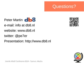 Joomla WWoorrlldd CCoonnffeerreennccee 22001144 -- CCaannccuunn,, MMeexxiiccoo 
Questions? 
Peter Martin 
e-mail: info at db8.nl 
website: www.db8.nl 
twitter: @pe7er 
Presentation: http://www.db8.nl 
 