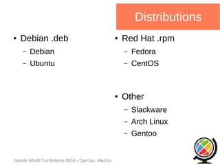 ● Debian .deb 
– Debian 
– Ubuntu 
Joomla WWoorrlldd CCoonnffeerreennccee 22001144 -- CCaannccuunn,, MMeexxiiccoo 
Distributions 
● Red Hat .rpm 
– Fedora 
– CentOS 
● Other 
– Slackware 
– Arch Linux 
– Gentoo 
 