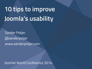 10 tips to improve 
Joomla’s usability 
Sander Potjer 
@sanderpotjer 
www.sanderpotjer.com 
Joomla! World Conference 2014 
 