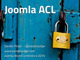 Joomla ACL
Sander Potjer - @sanderpotjer
www.sanderpotjer.com
Joomla World Conference 2015
 