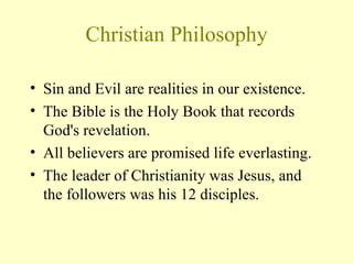 Christian Philosophy Sin and Evil are realities in our existence.  The Bible is the Holy Book that records God's revelation.  All believers are promised life everlasting.  The leader of Christianity was Jesus, and the followers was his 12 disciples. 