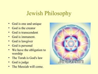 Jewish Philosophy God is one and unique God is the creator  God is transcendent  God is immanent.  God is lawgiver  God is personal  We have the obligation to worship The Torah is God's law  God is judge  The Messiah will come.  