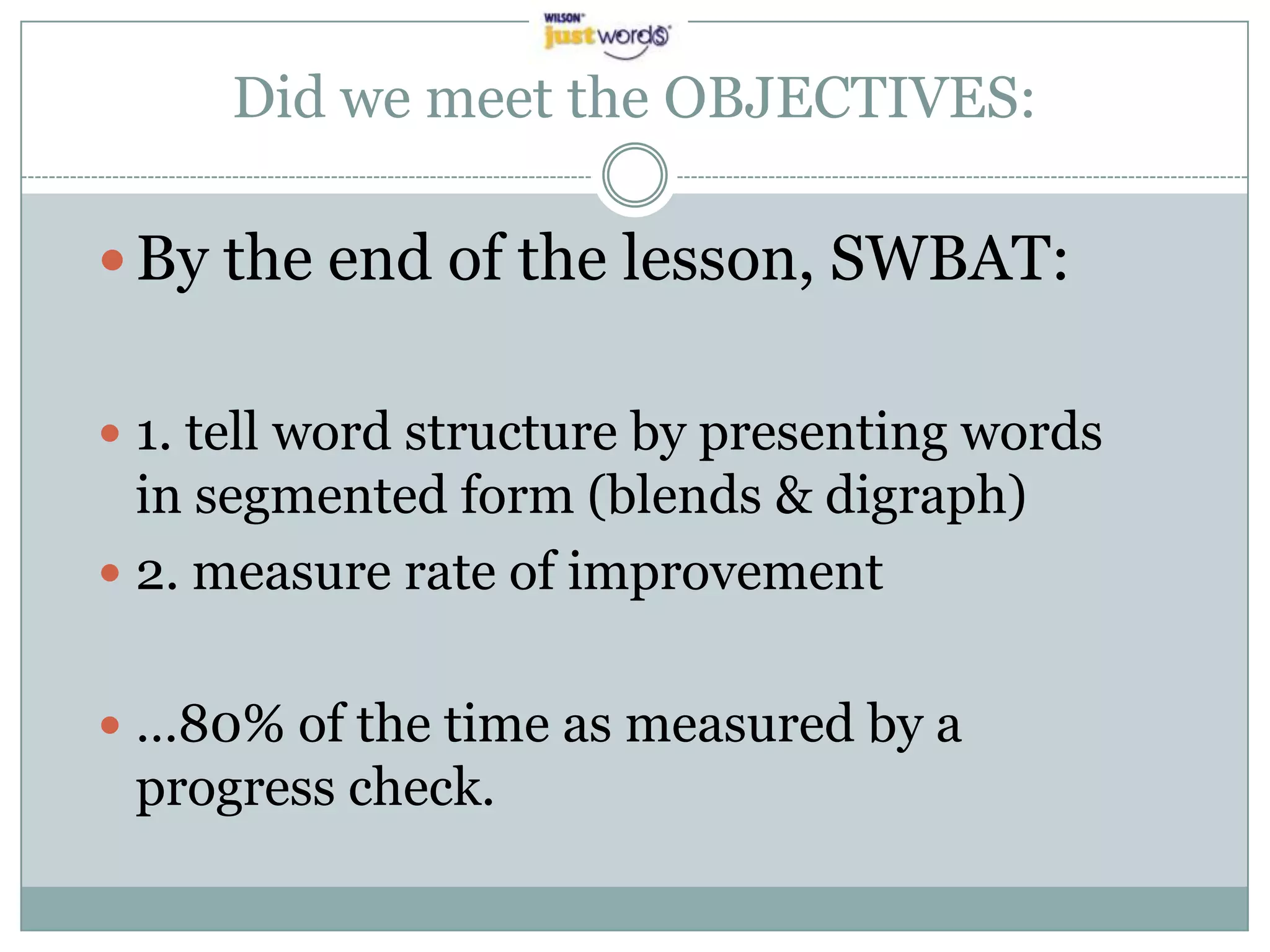 Did we meet the OBJECTIVES:By the end of the lesson, SWBAT:1. tell word structure by presenting words in segmented form (blends & digraph)2. measure rate of improvement …80% of the time as measured by a progress check.