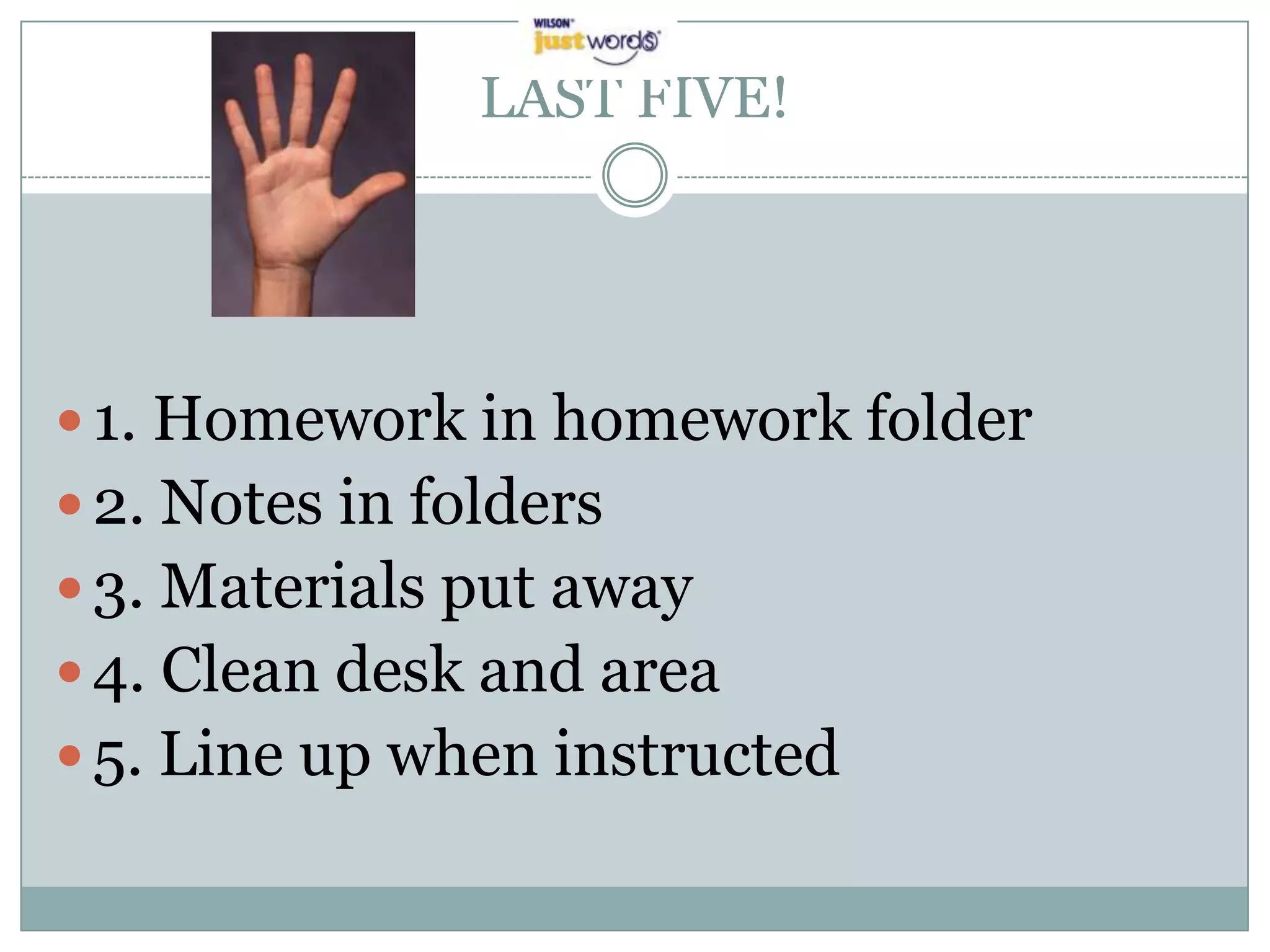 LAST FIVE!1. Homework in homework folder2. Notes in folders3. Materials put away4. Clean desk and area5. Line up when instructed