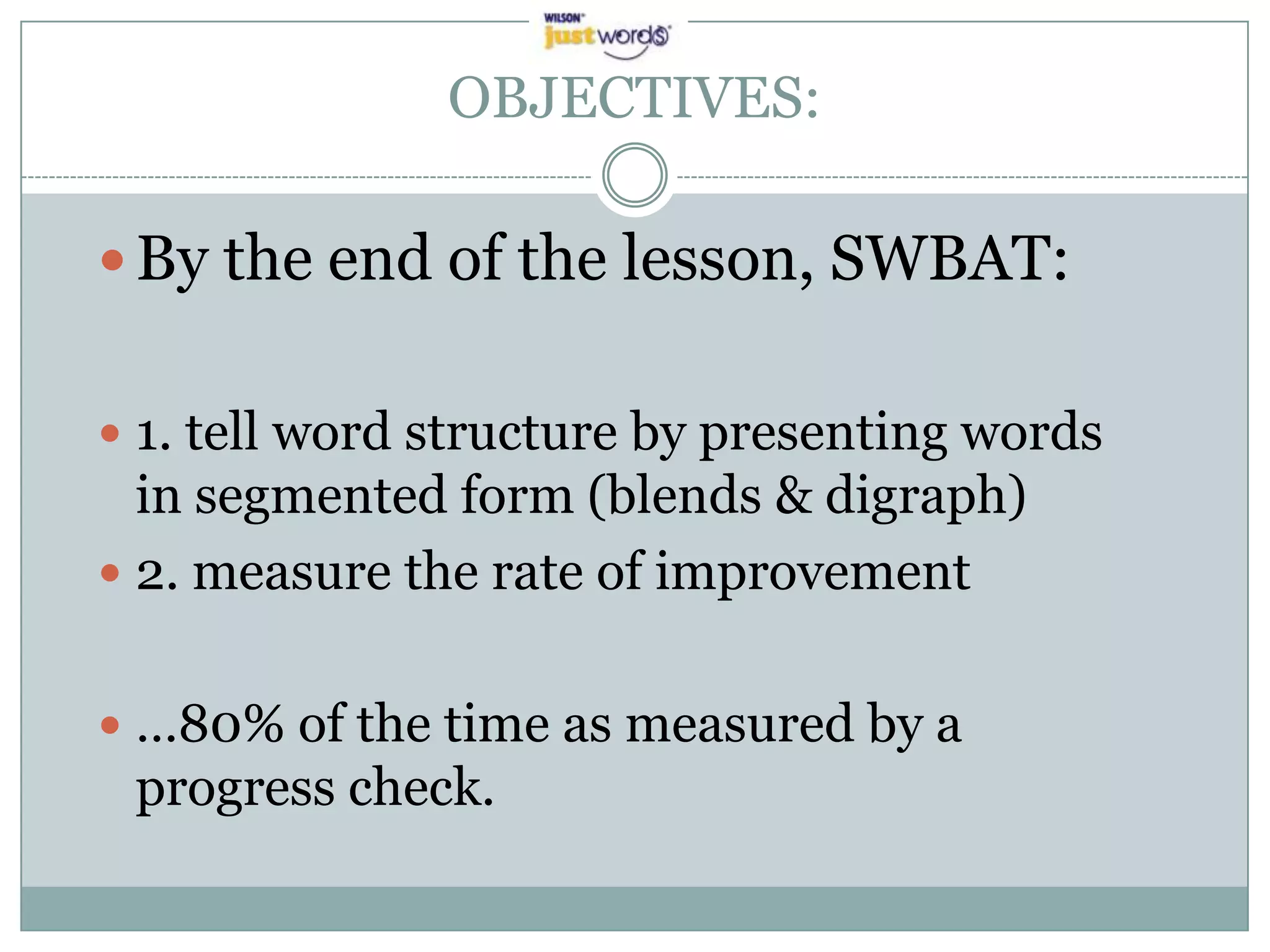 OBJECTIVES:By the end of the lesson, SWBAT:1. tell word structure by presenting words in segmented form (blends & digraph)2. measure the rate of improvement …80% of the time as measured by a progress check.