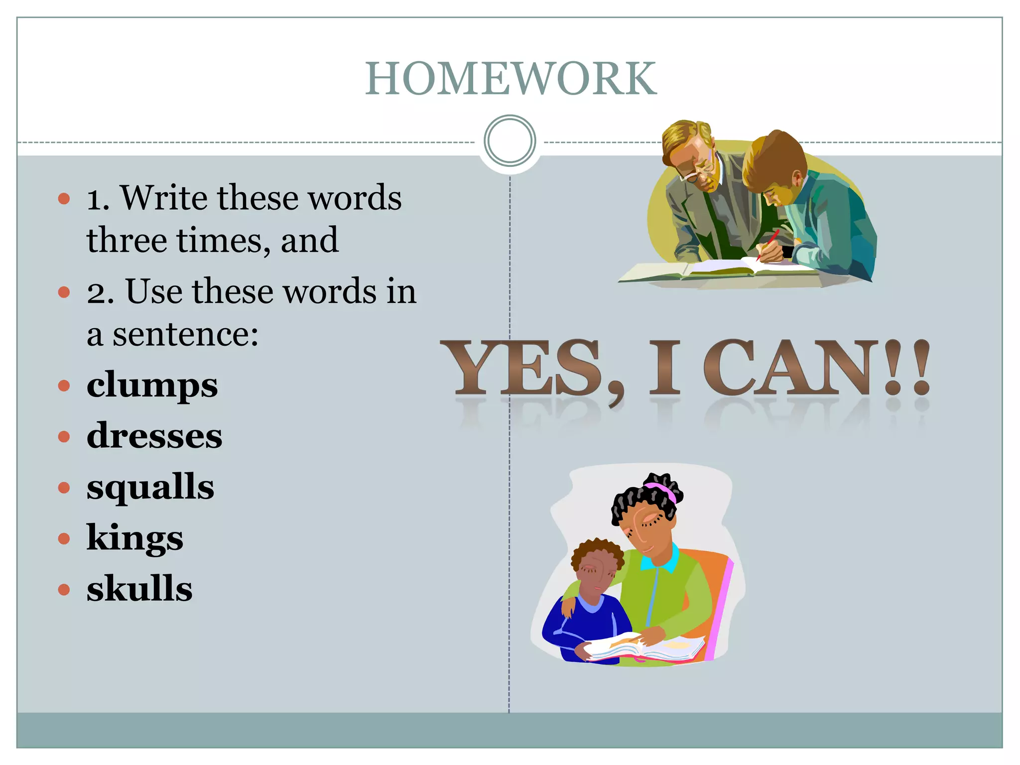 HOMEWORK

 1. Write these words
    three times, and
   2. Use these words in
    a sentence:
   clumps
   dresses
   squalls
   kings
   skulls
 
