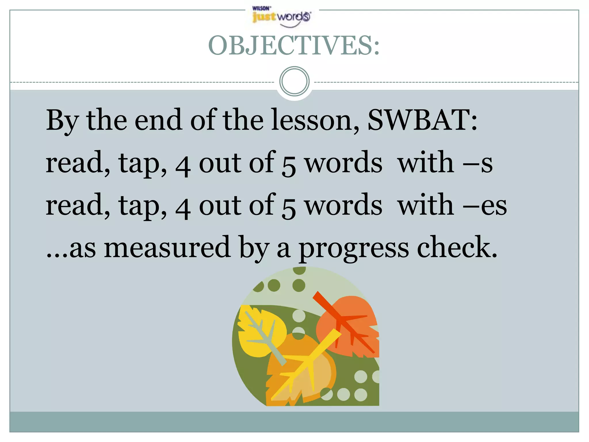 OBJECTIVES:

By the end of the lesson, SWBAT:
read, tap, 4 out of 5 words with –s
read, tap, 4 out of 5 words with –es
…as measured by a progress check.
 