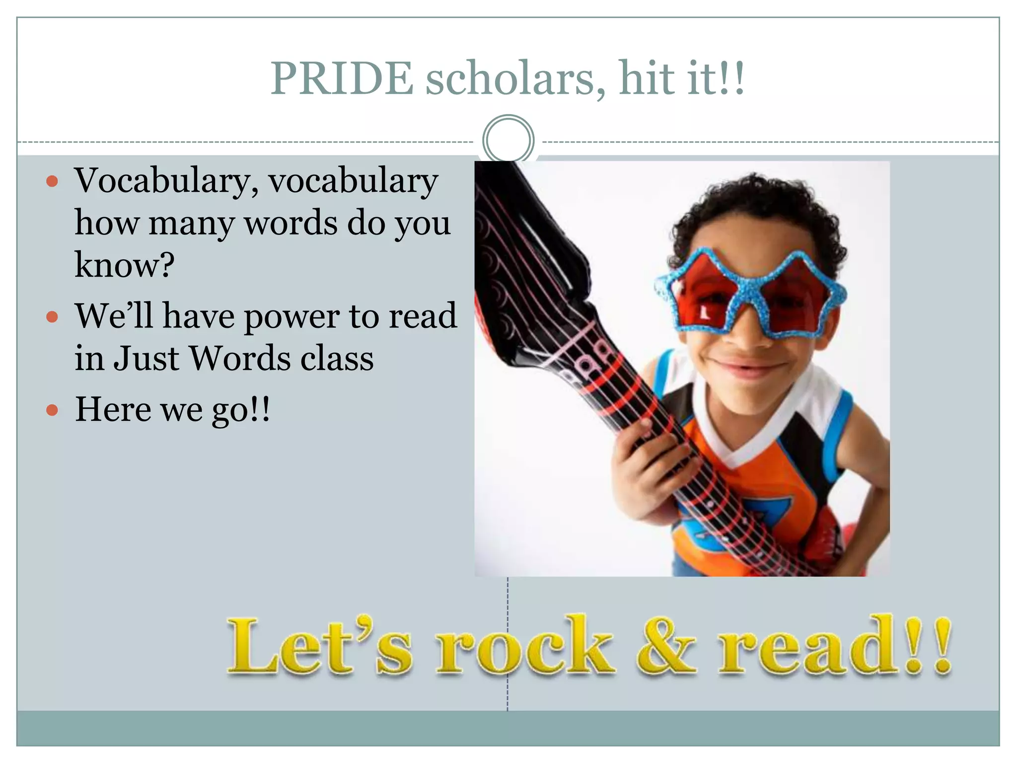 PRIDE scholars, hit it!!

 Vocabulary, vocabulary
  how many words do you
  know?
 We’ll have power to read
  in Just Words class
 Here we go!!
 