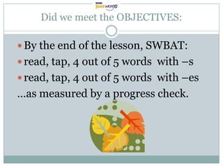 Did we meet the OBJECTIVES:

 By the end of the lesson, SWBAT:
 read, tap, 4 out of 5 words with –s
 read, tap, 4 out of 5 words with –es
…as measured by a progress check.
 