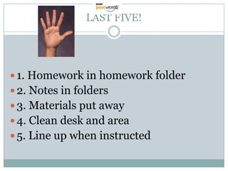 LAST FIVE!




 1. Homework in homework folder
 2. Notes in folders
 3. Materials put away
 4. Clean desk and area
 5. Line up when instructed
 
