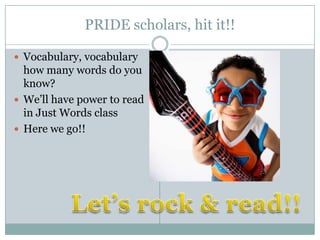PRIDE scholars, hit it!!

 Vocabulary, vocabulary
  how many words do you
  know?
 We’ll have power to read
  in Just Words class
 Here we go!!
 