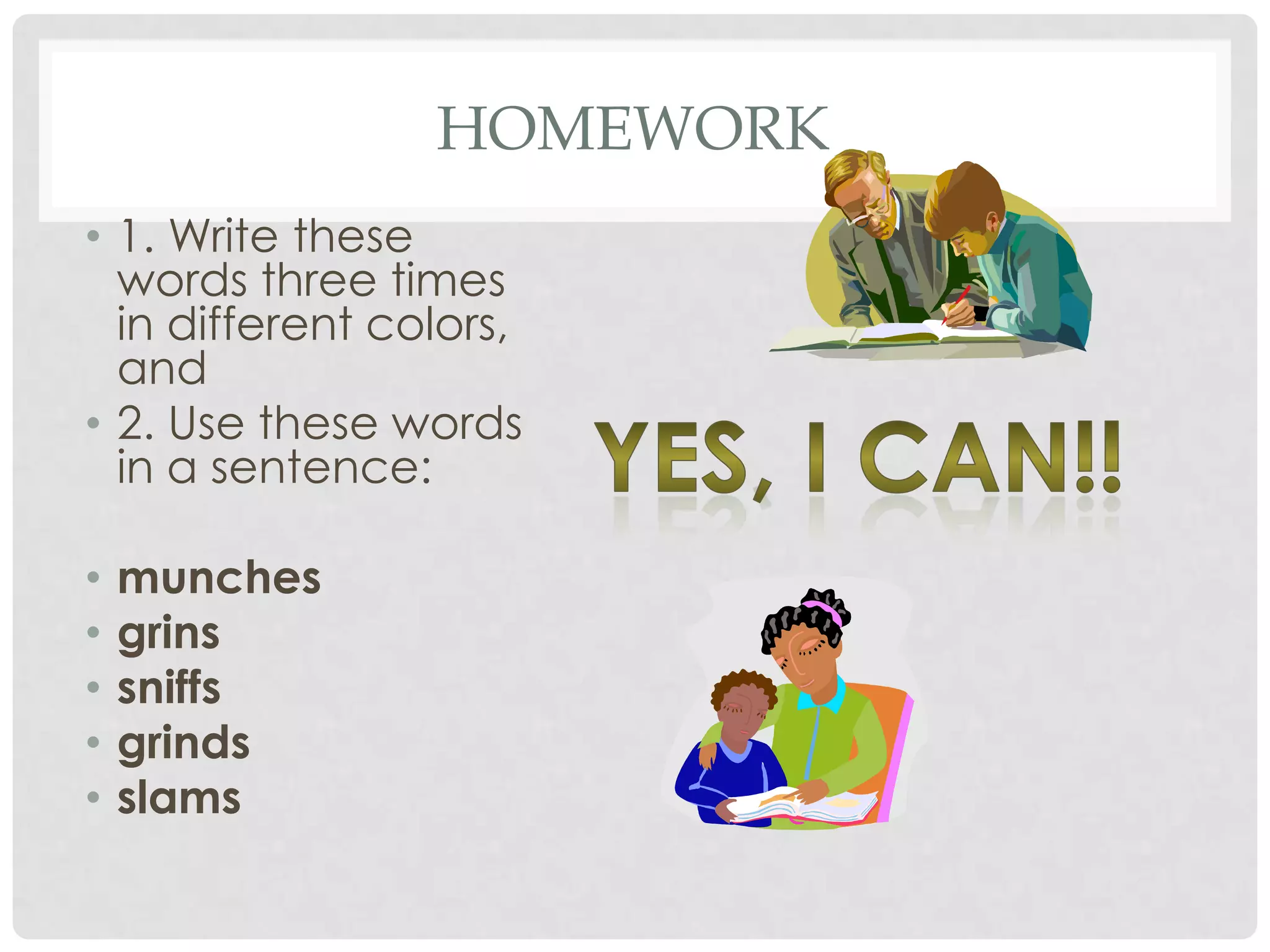 HOMEWORK
• 1. Write these
  words three times
  in different colors,
  and
• 2. Use these words
  in a sentence:

•   munches
•   grins
•   sniffs
•   grinds
•   slams
 