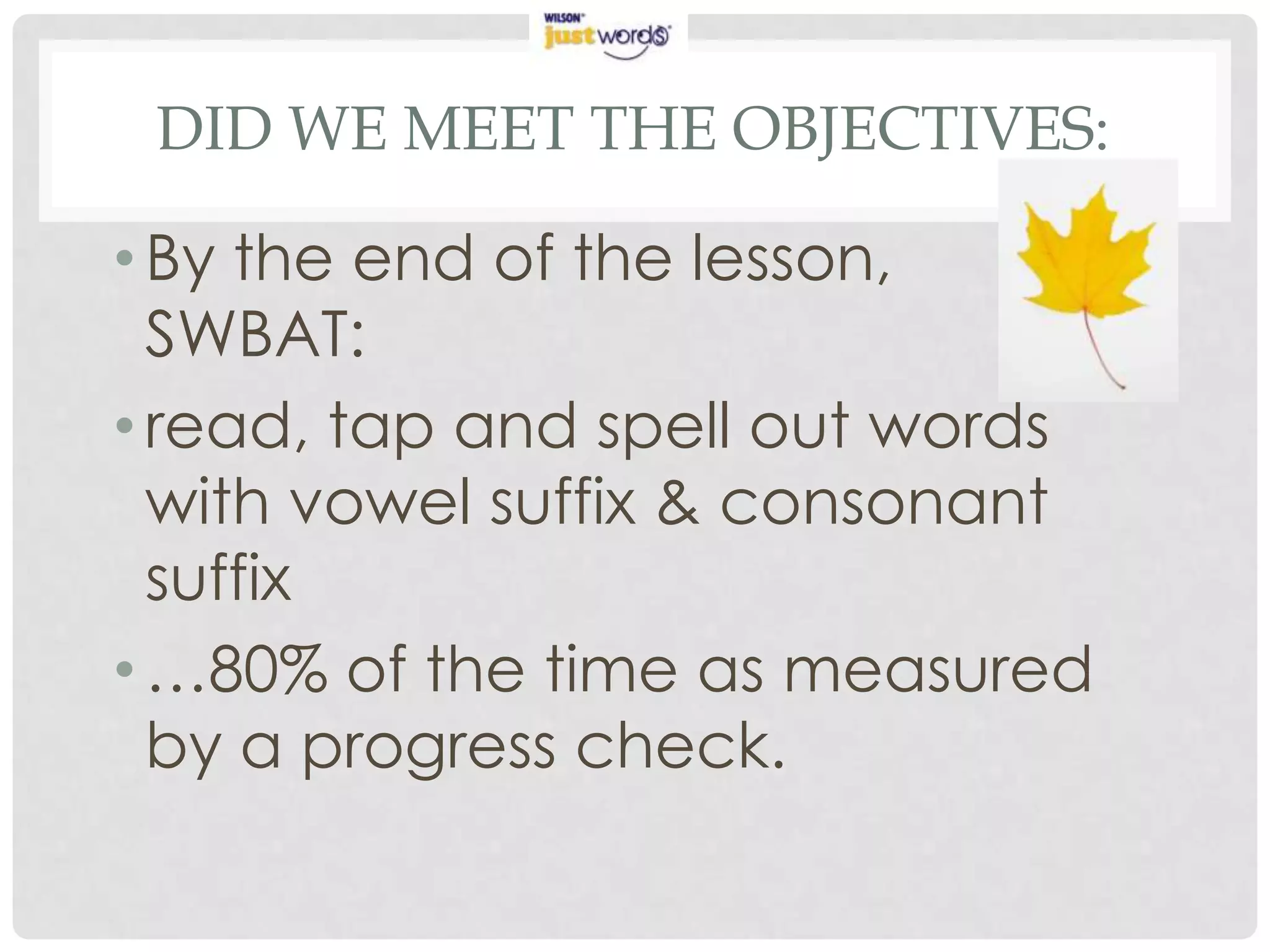 DID WE MEET THE OBJECTIVES:

• By the end of the lesson,
  SWBAT:
• read, tap and spell out words
  with vowel suffix & consonant
  suffix
• …80% of the time as measured
  by a progress check.
 