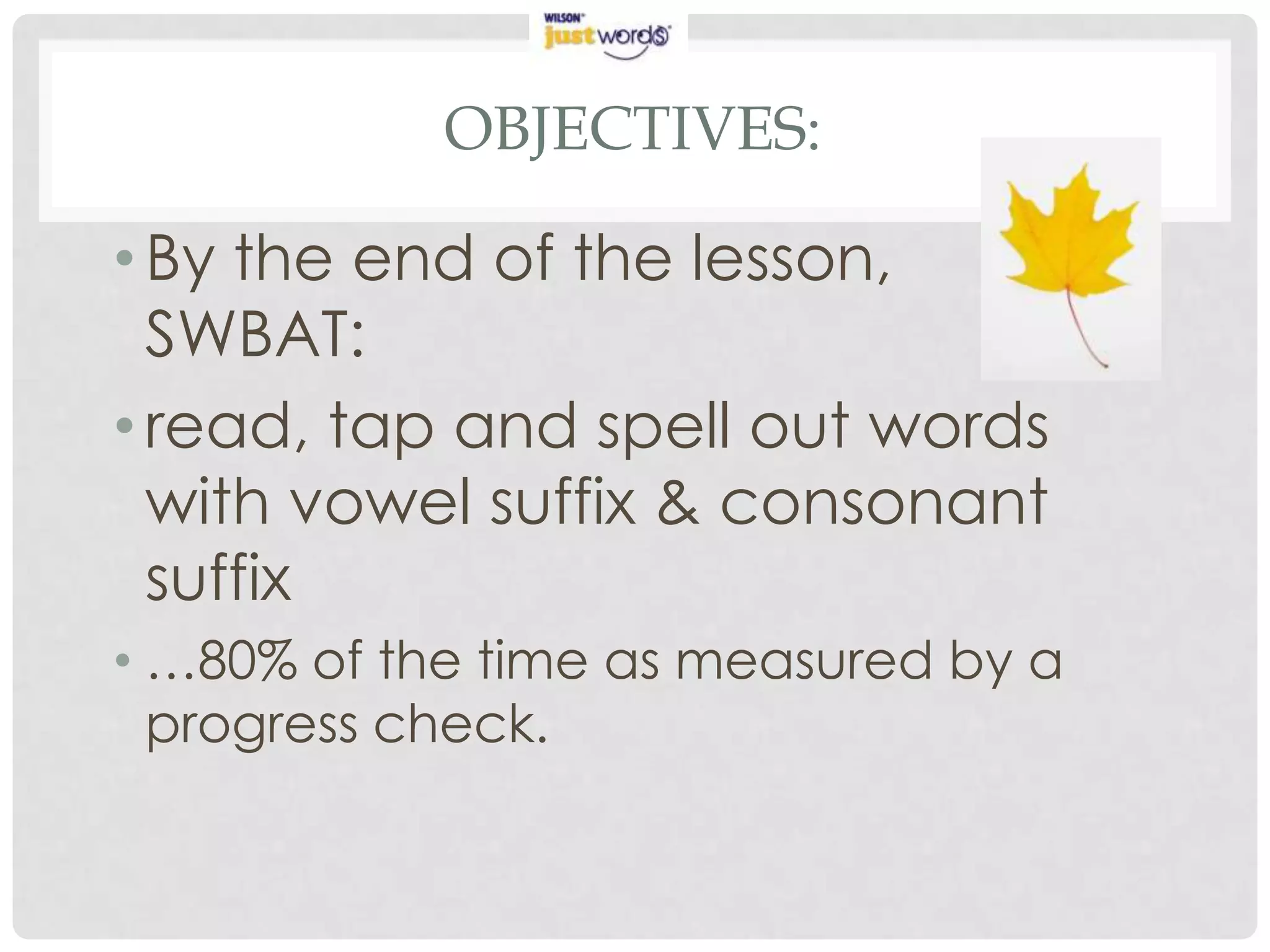OBJECTIVES:

• By the end of the lesson,
  SWBAT:
• read, tap and spell out words
  with vowel suffix & consonant
  suffix
• …80% of the time as measured by a
  progress check.
 