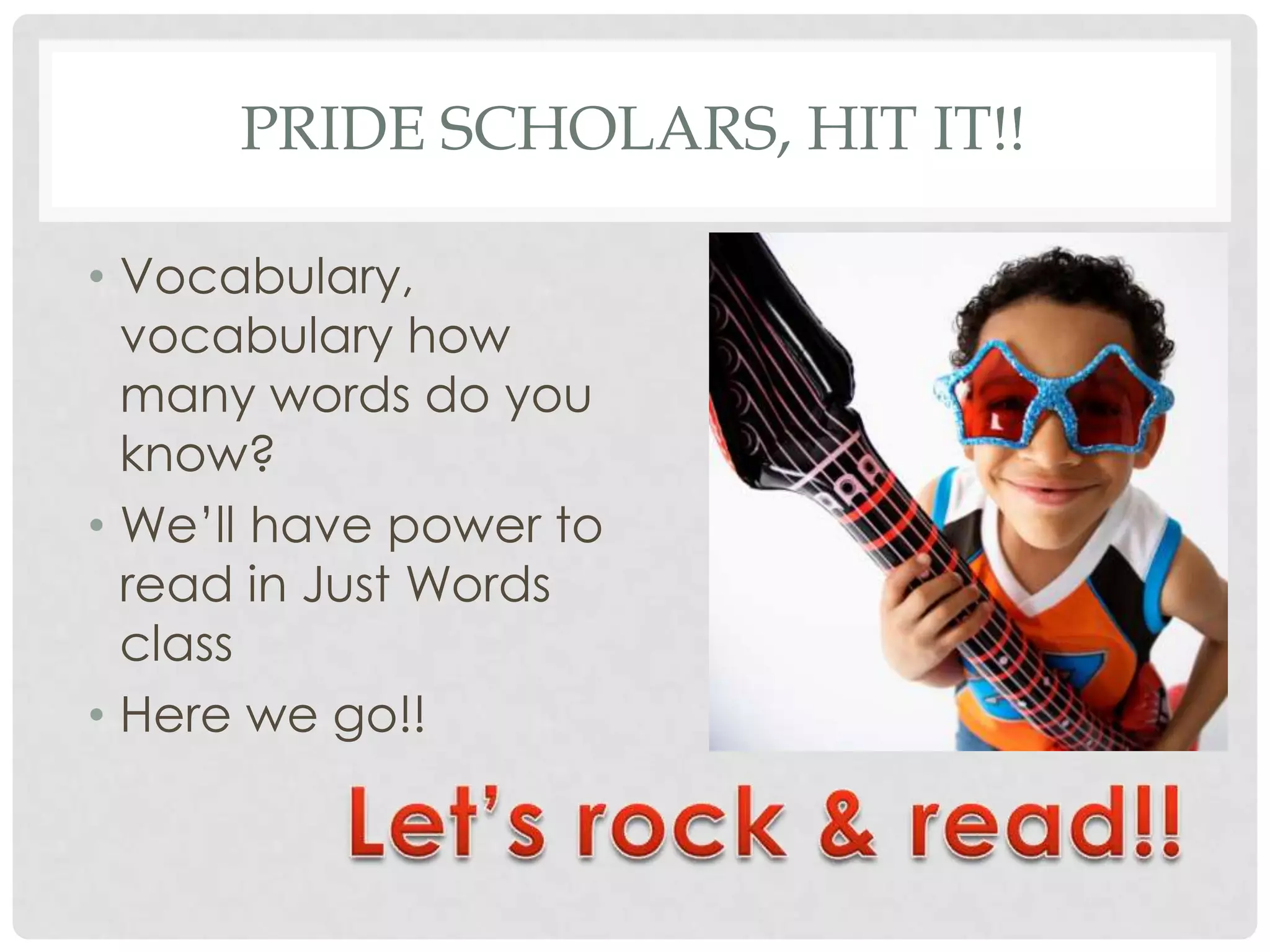 PRIDE SCHOLARS, HIT IT!!

• Vocabulary,
  vocabulary how
  many words do you
  know?
• We’ll have power to
  read in Just Words
  class
• Here we go!!
 