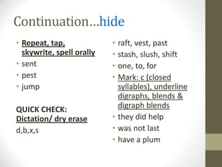 Continuation…hideRepeat, tap, skywrite, spell orallysentpestjumpQUICK CHECK: Dictation/ dry erased,b,x,sraft, vest, paststash, slush, shiftone, to, forMark: c (closed syllables), underline digraphs, blends & digraph blendsthey did helpwas not lasthave a plum