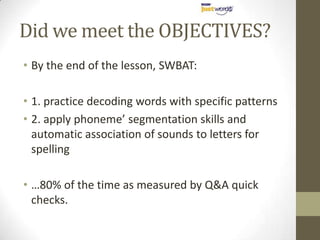 Did we meet the OBJECTIVES?By the end of the lesson, SWBAT:1. practice decoding words with specific patterns2. apply phoneme’ segmentation skills and automatic association of sounds to letters for spelling…80% of the time as measured by Q&A quick checks.