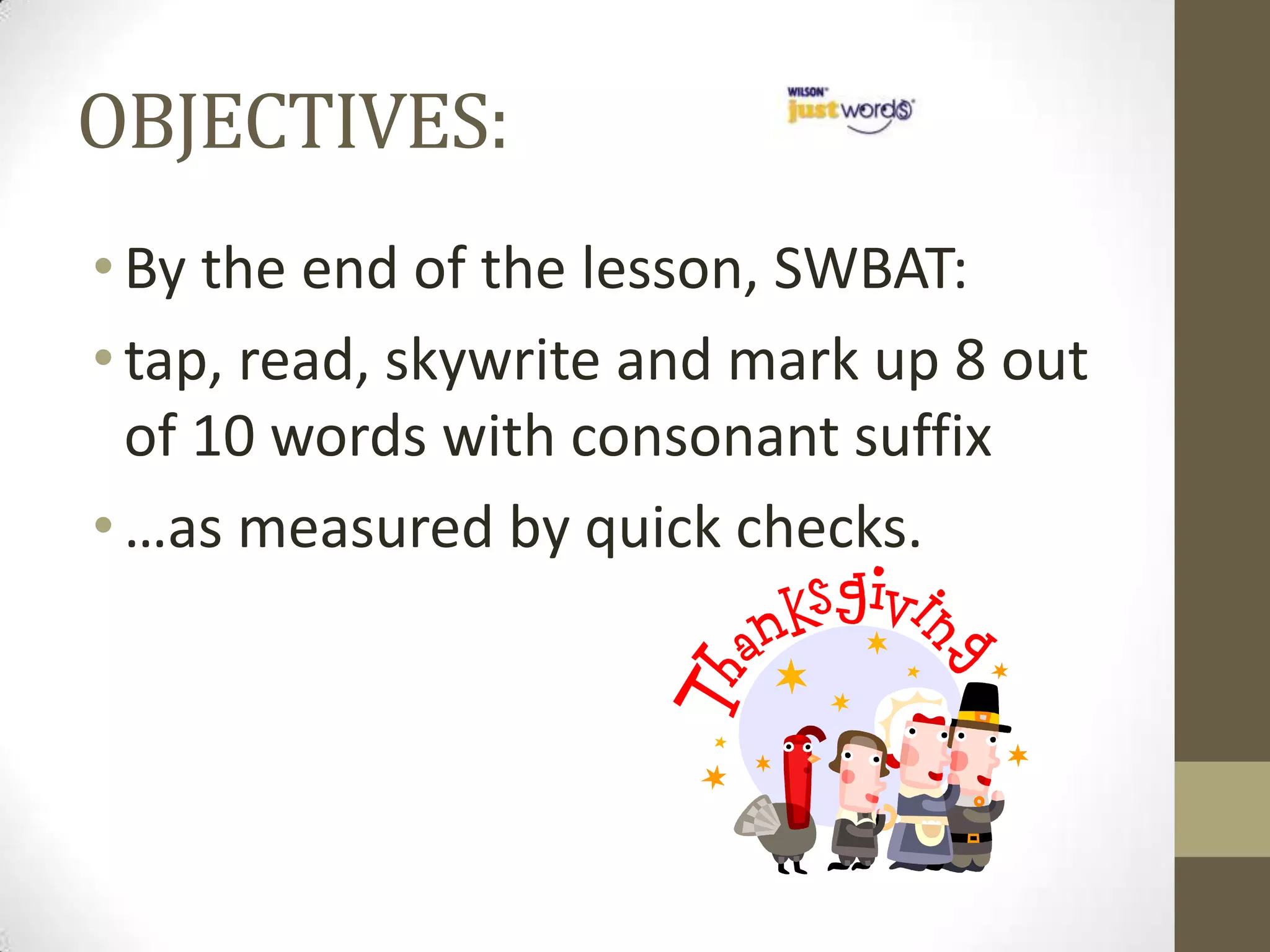 OBJECTIVES:
• By the end of the lesson, SWBAT:
• tap, read, skywrite and mark up 8 out
  of 10 words with consonant suffix
• …as measured by quick checks.
 