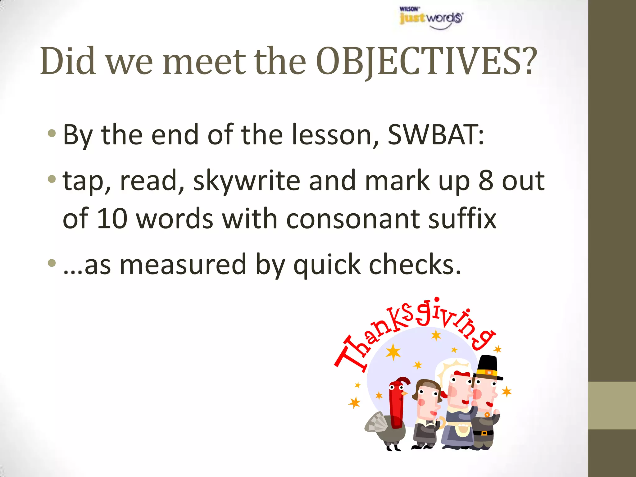 Did we meet the OBJECTIVES?
• By the end of the lesson, SWBAT:
• tap, read, skywrite and mark up 8 out
  of 10 words with consonant suffix
• …as measured by quick checks.
 