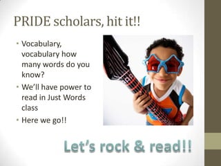 PRIDE scholars, hit it!!
• Vocabulary,
  vocabulary how
  many words do you
  know?
• We’ll have power to
  read in Just Words
  class
• Here we go!!
 