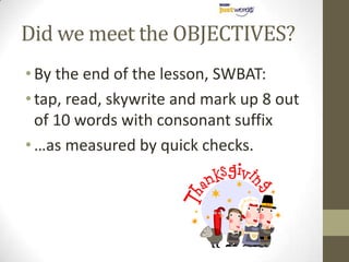 Did we meet the OBJECTIVES?
• By the end of the lesson, SWBAT:
• tap, read, skywrite and mark up 8 out
  of 10 words with consonant suffix
• …as measured by quick checks.
 