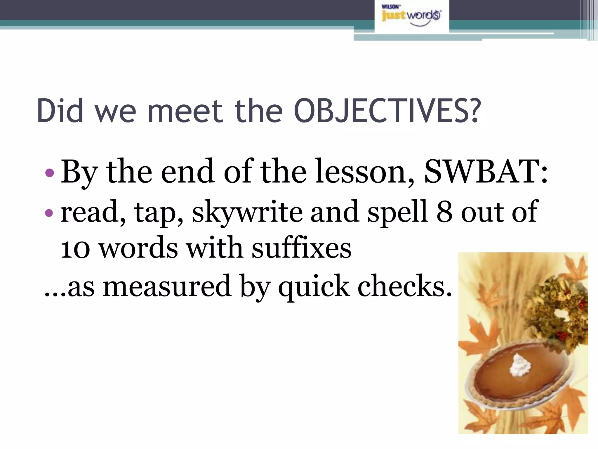 Did we meet the OBJECTIVES?
• By the end of the lesson, SWBAT:
• read, tap, skywrite and spell 8 out of
  10 words with suffixes
…as measured by quick checks.
 