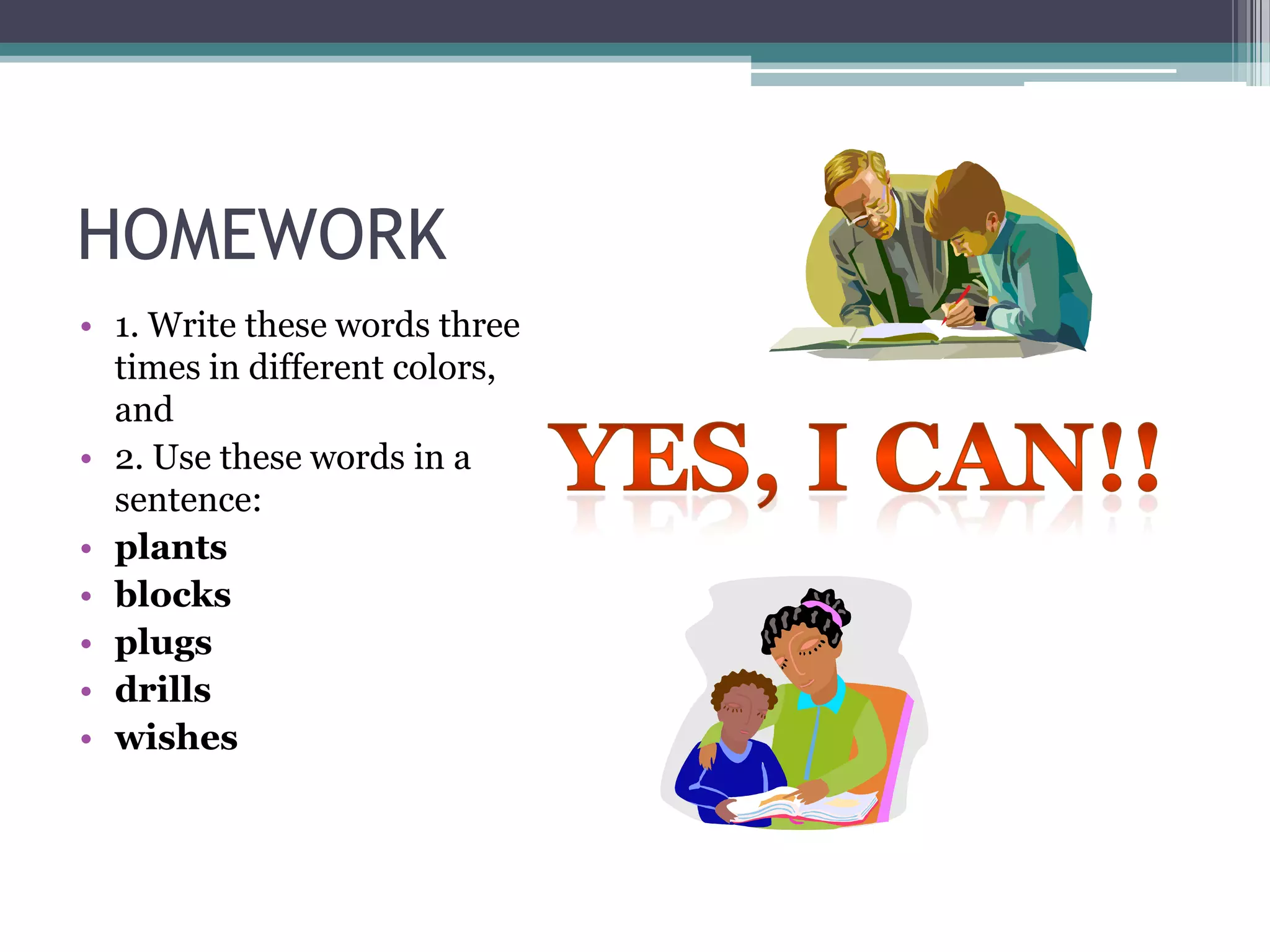 HOMEWORK
• 1. Write these words three
  times in different colors,
  and
• 2. Use these words in a
  sentence:
• plants
• blocks
• plugs
• drills
• wishes
 