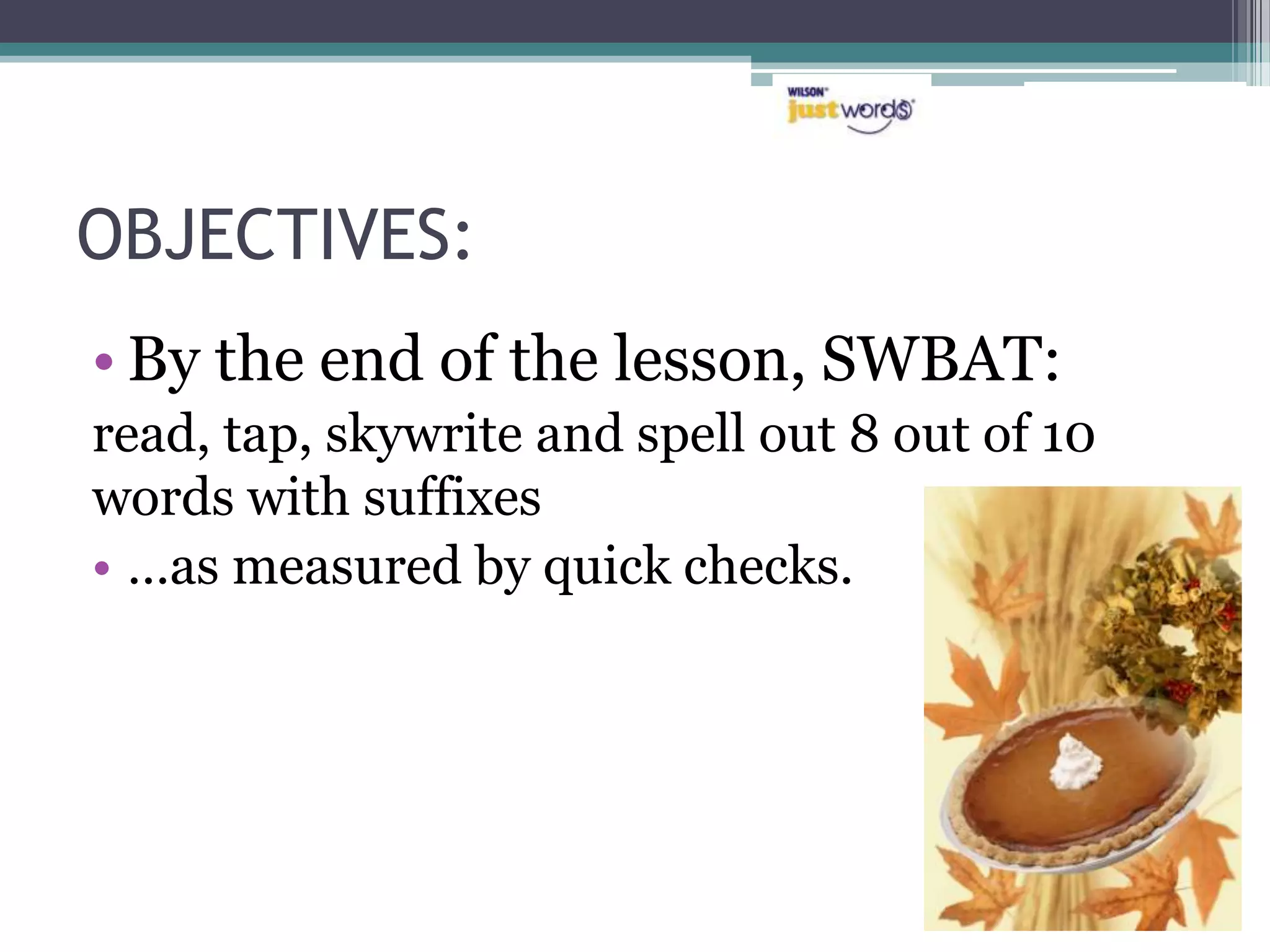 OBJECTIVES:
• By the end of the lesson, SWBAT:
read, tap, skywrite and spell out 8 out of 10
words with suffixes
• …as measured by quick checks.
 