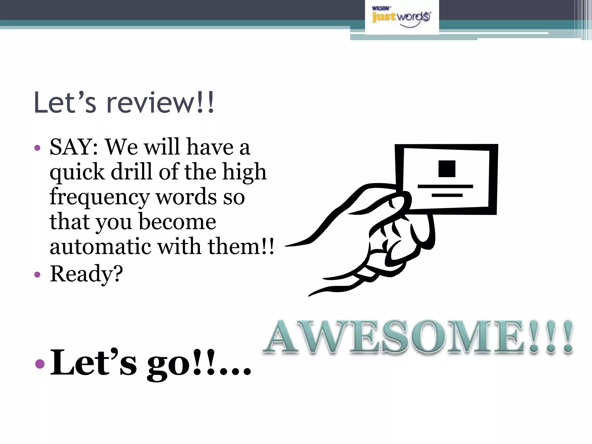 Let’s review!!
• SAY: We will have a
  quick drill of the high
  frequency words so
  that you become
  automatic with them!!
• Ready?



•Let’s go!!...
 