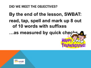 DID WE MEET THE OBJECTIVES?

By the end of the lesson, SWBAT:
read, tap, spell and mark up 8 out
  of 10 words with suffixes
…as measured by quick checks.
 