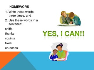 HOMEWORK
1. Write these words
   three times, and
2. Use these words in a
   sentence:
sniffs
thanks
squints
fixes
crunches
 