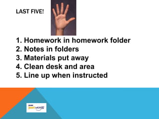 LAST FIVE!



1. Homework in homework folder
2. Notes in folders
3. Materials put away
4. Clean desk and area
5. Line up when instructed
 