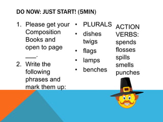 DO NOW: JUST START! (5MIN)

1. Please get your   • PLURALS ACTION
   Composition       • dishes  VERBS:
   Books and           twigs   spends
   open to page
                     • flags   flosses
   ___.                        spills
                     • lamps
2. Write the                   smells
   following         • benches punches
   phrases and
   mark them up:
 