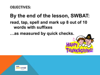 OBJECTIVES:

By the end of the lesson, SWBAT:
read, tap, spell and mark up 8 out of 10
  words with suffixes
…as measured by quick checks.
 
