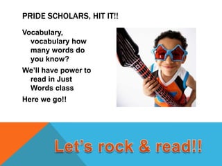 PRIDE SCHOLARS, HIT IT!!
Vocabulary,
  vocabulary how
  many words do
  you know?
We’ll have power to
 read in Just
 Words class
Here we go!!
 