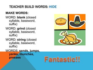 TEACHER BUILD WORDS: HIDE
MAKE WORDS:
WORD: blank (closed
 syllable, baseword,
 suffix)
WORD: grind (closed
 syllable, baseword,
 suffix)
WORD: string (closed
 syllable, baseword,
 suffix)
WORDS: sends, jumps,
 yanks, munches,
 presses
 