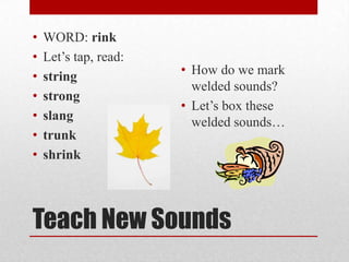 •   WORD: rink
•   Let’s tap, read:
•   string             • How do we mark
                         welded sounds?
•   strong
                       • Let’s box these
•   slang                welded sounds…
•   trunk
•   shrink




Teach New Sounds
 