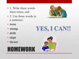 • 1. Write these words
  three times, and
• 2. Use these words in
  a sentence:
• twist
• stump
• drift
• slept
• thrust

HOMEWORK
 